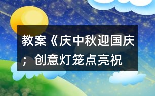 教案《慶中秋、迎國慶；創(chuàng)意燈籠、點亮祝?！?></p>										
													<h3>1、教案《慶中秋、迎國慶；創(chuàng)意燈籠、點亮祝?！?/h3><p>　　主題：</p><p>　　慶中秋、迎國慶;