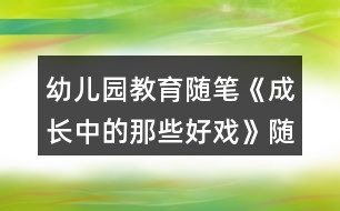 幼兒園教育隨筆《成長中的那些好戲》隨筆