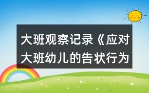 大班觀察記錄《應(yīng)對大班幼兒的告狀行為》