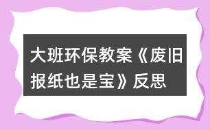 大班環(huán)保教案《廢舊報(bào)紙也是寶》反思