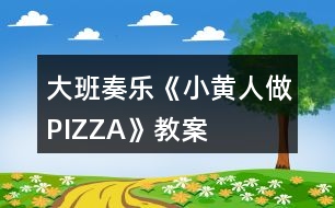 大班奏樂《小黃人做PIZZA》教案