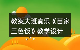 教案大班奏樂《苗家三色飯》教學(xué)設(shè)計