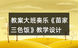 教案大班奏樂《苗家三色飯》教學設計