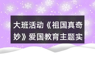 大班活動《祖國真奇妙》愛國教育主題實施內容安排表