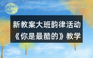 新教案大班韻律活動(dòng)《你是最酷的》教學(xué)設(shè)計(jì)