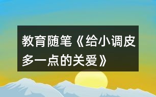 教育隨筆《給小調(diào)皮多一點(diǎn)的關(guān)愛》