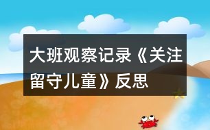 大班觀察記錄《關注留守兒童》反思