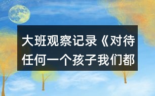 大班觀察記錄《對(duì)待任何一個(gè)孩子我們都該永不言棄!》