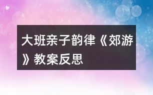 大班親子韻律《郊游》教案反思