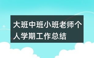 大班中班小班老師個人學(xué)期工作總結(jié)