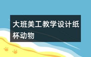 大班美工教學(xué)設(shè)計(jì)紙杯動物