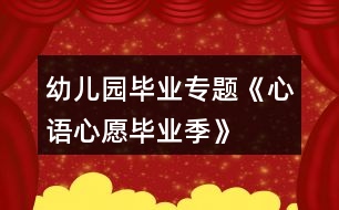 幼兒園畢業(yè)專題《“心語心愿畢業(yè)季”》系列活動(dòng)方案