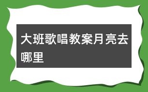 大班歌唱教案月亮去哪里