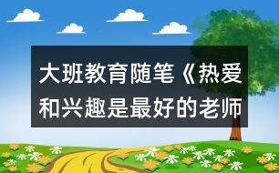 大班教育隨筆《熱愛和興趣是最好的老師》