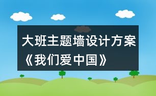 大班主題墻設(shè)計(jì)方案《我們愛中國》