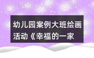 幼兒園案例—大班繪畫活動《幸福的一家》教案與教學反思