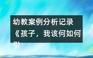 幼教案例分析記錄 《孩子，我該何如何引導(dǎo)你》