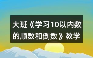 大班《學(xué)習(xí)10以內(nèi)數(shù)的順數(shù)和倒數(shù)》教學(xué)設(shè)計