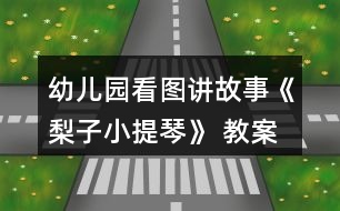 幼兒園看圖講故事《梨子小提琴》 教案及設(shè)計說明