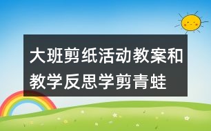 大班剪紙活動教案和教學(xué)反思學(xué)剪青蛙