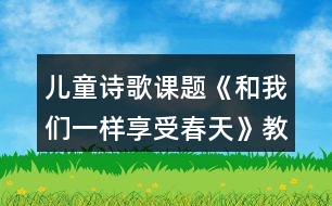 兒童詩(shī)歌課題《和我們一樣享受春天》教學(xué)教案