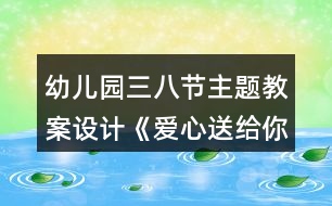 幼兒園三八節(jié)主題教案設(shè)計《愛心送給你》反思