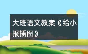 大班語文教案《給小報插圖》