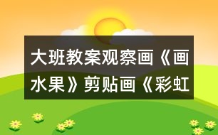 大班教案觀察畫《畫水果》剪貼畫《彩虹魚兒》剪紙畫教案反思