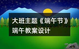 大班主題《端午節(jié)》端午教案設(shè)計