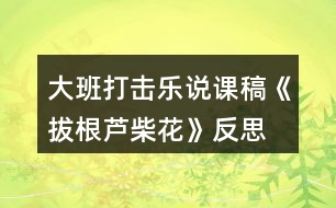 大班打擊樂(lè)說(shuō)課稿《拔根蘆柴花》反思