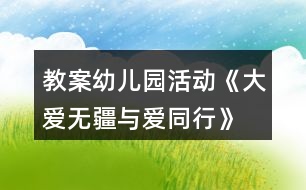 教案幼兒園活動《大愛無疆與愛同行》