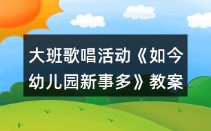 大班歌唱活動(dòng)《如今幼兒園新事多》教案