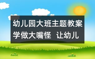 幼兒園大班主題教案：學做大嘴怪  讓幼兒認識牙齒