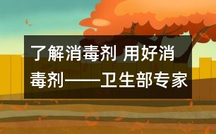 了解消毒劑 用好消毒劑――衛(wèi)生部專家答記者問