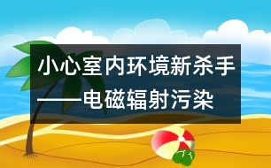 小心室內(nèi)環(huán)境新殺手――電磁輻射污染