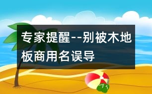 專家提醒--別被木地板商用名誤導(dǎo)