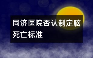 同濟(jì)醫(yī)院否認(rèn)制定腦死亡標(biāo)準(zhǔn)