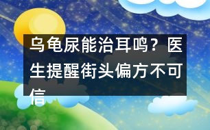 烏龜尿能治耳鳴？醫(yī)生提醒：街頭偏方不可信