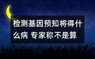 檢測基因預(yù)知將得什么病 專家稱不是算命