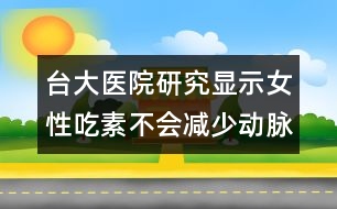 臺大醫(yī)院研究顯示：女性吃素不會減少動脈硬化