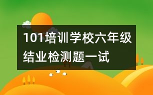 101培訓(xùn)學(xué)校六年級結(jié)業(yè)檢測題一試