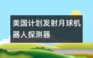 美國計(jì)劃發(fā)射月球機(jī)器人探測器