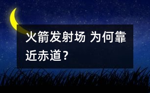 火箭發(fā)射場(chǎng) 為何靠近赤道？
