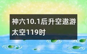 神六10.1后升空遨游太空119時