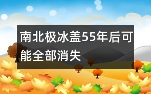 南北極冰蓋55年后可能全部消失