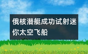 俄核潛艇成功試射迷你太空飛船