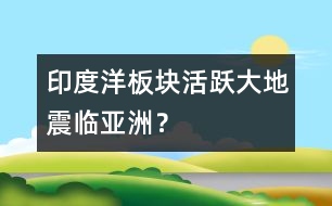 印度洋板塊活躍大地震臨亞洲？