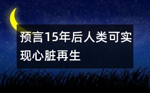 預(yù)言15年后人類可實(shí)現(xiàn)心臟再生