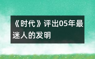 《時(shí)代》評(píng)出05年最迷人的發(fā)明