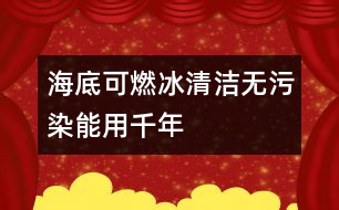 海底可燃冰清潔無(wú)污染能用千年